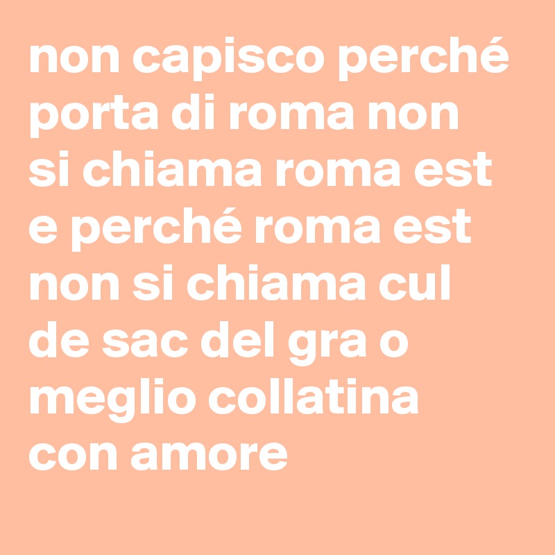 non capisco perché porta di roma non si chiama roma est e perché roma est non si chiama cul de sac del gra o meglio collatina con amore 