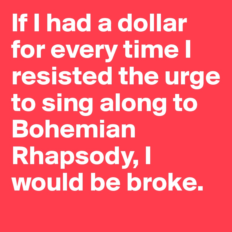 If I had a dollar for every time I resisted the urge to sing along to Bohemian Rhapsody, I would be broke.