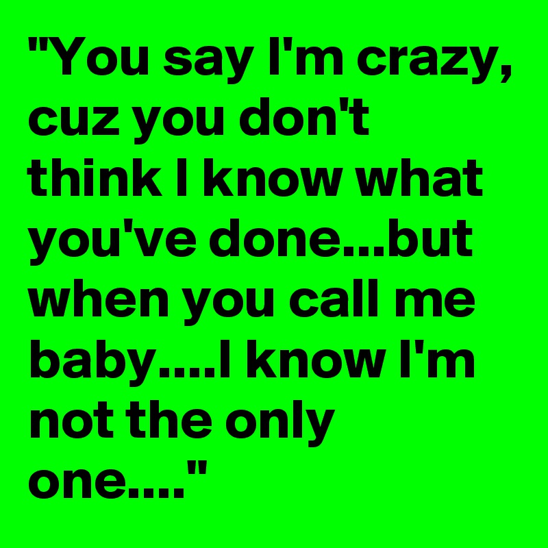 "You say I'm crazy, cuz you don't think I know what you've done...but when you call me baby....I know I'm not the only one...."