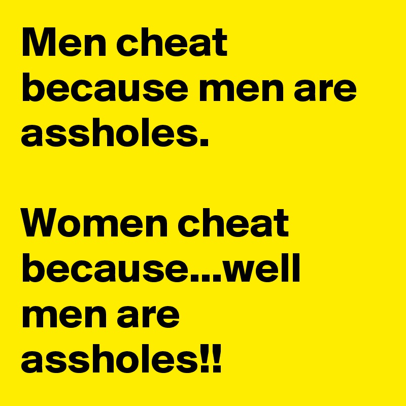 Men cheat because men are assholes.

Women cheat because...well men are assholes!!