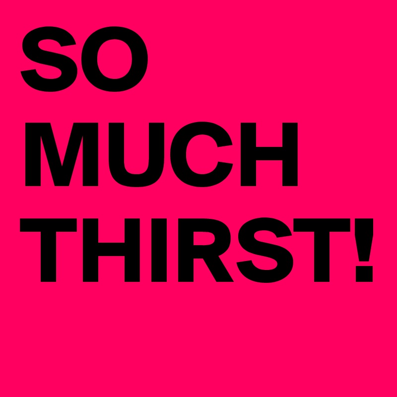 SO 
MUCH
THIRST!