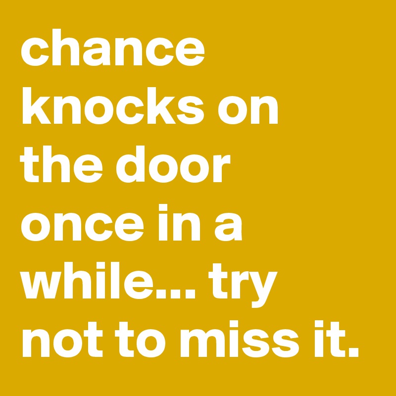 chance knocks on the door once in a while... try not to miss it. 