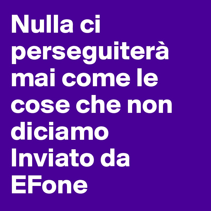 Nulla ci perseguiterà mai come le cose che non diciamo
Inviato da EFone