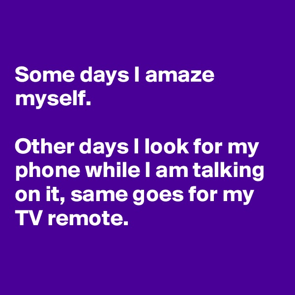 

Some days I amaze myself.

Other days I look for my phone while I am talking on it, same goes for my TV remote.

