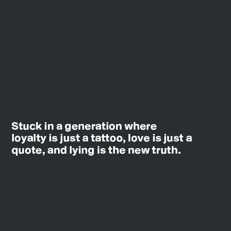 








Stuck in a generation where
loyalty is just a tattoo, love is just a
quote, and lying is the new truth. 




