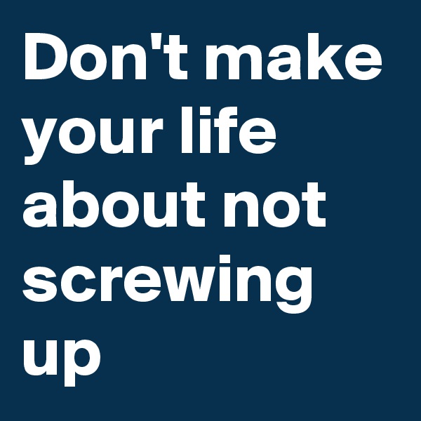 Don't make your life about not screwing up