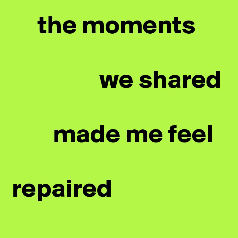      the moments

                 we shared

        made me feel
   
repaired