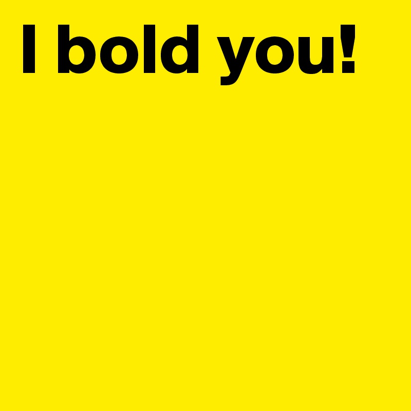 I bold you!



