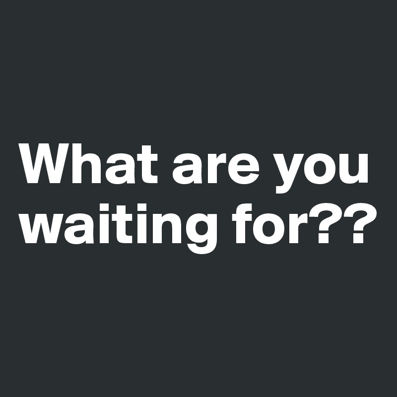 

What are you waiting for??
