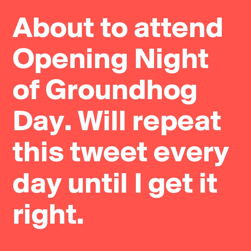 About to attend Opening Night of Groundhog Day. Will repeat this tweet every day until I get it right.