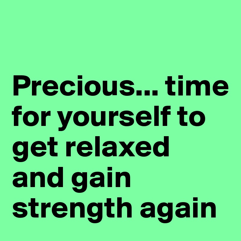 

Precious... time for yourself to get relaxed and gain strength again 