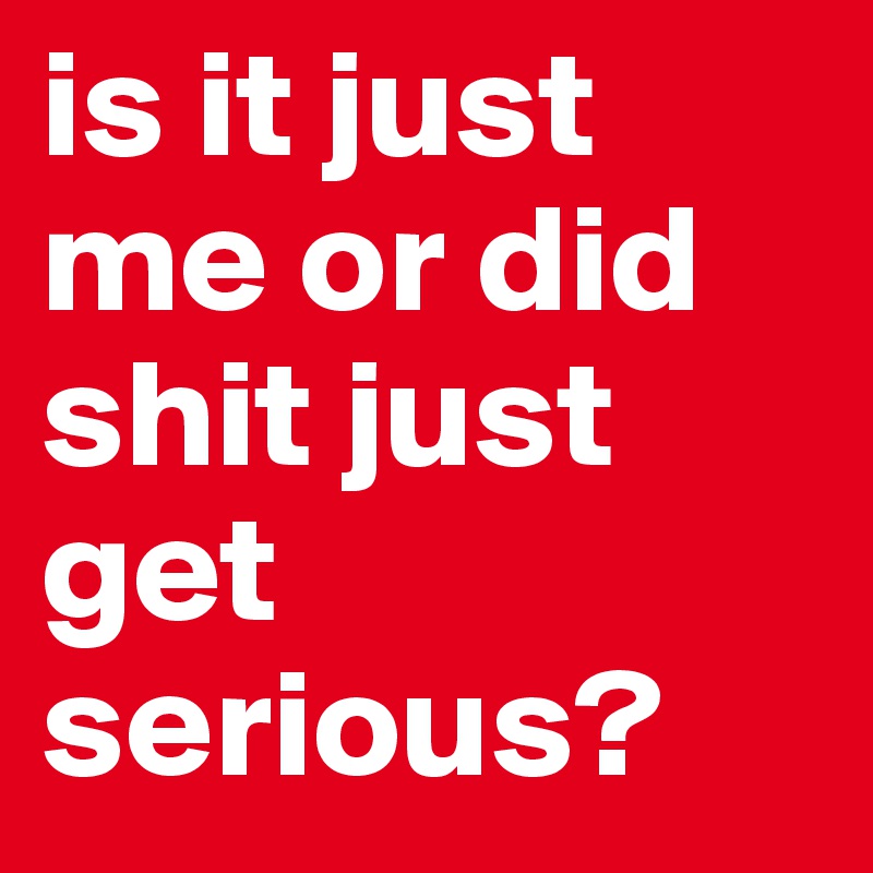 is it just me or did shit just get serious?