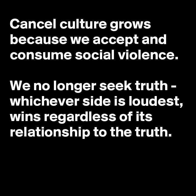 Cancel culture grows because we accept and consume social violence. 

We no longer seek truth - whichever side is loudest, wins regardless of its relationship to the truth.


