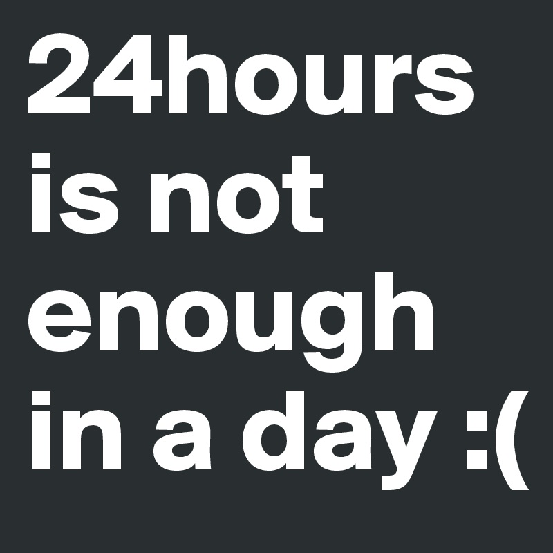 24hours is not enough in a day :(