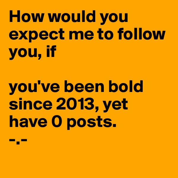 How would you expect me to follow you, if

you've been bold since 2013, yet have 0 posts.
-.-
