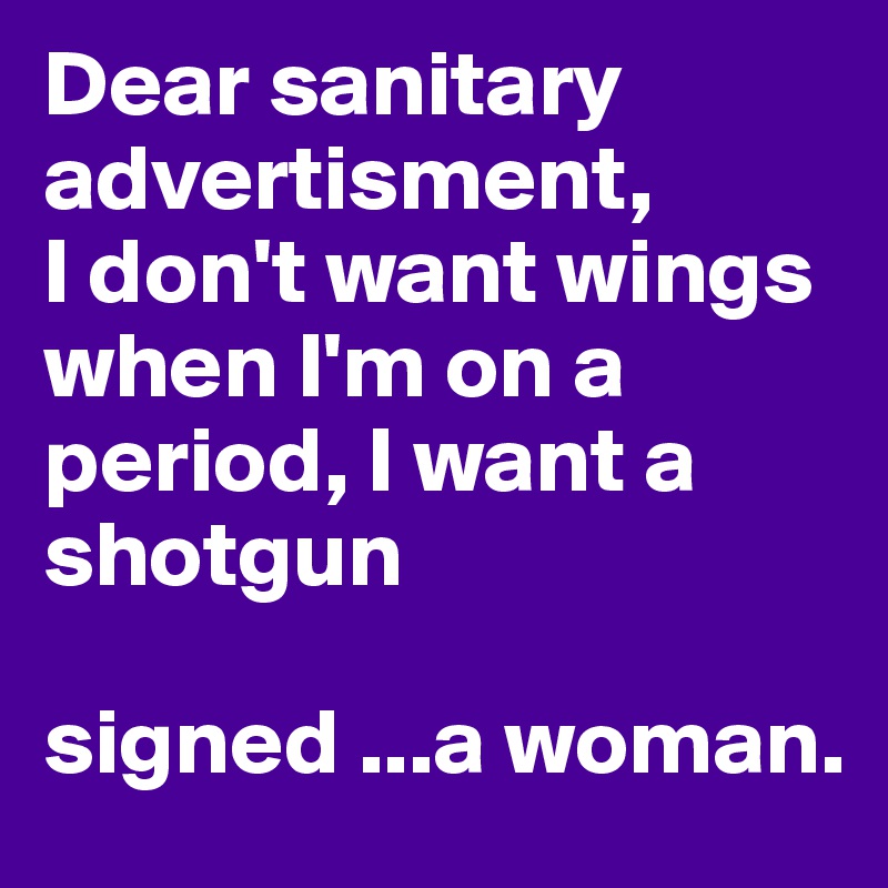 Dear sanitary advertisment,
I don't want wings when I'm on a period, I want a shotgun

signed ...a woman.
