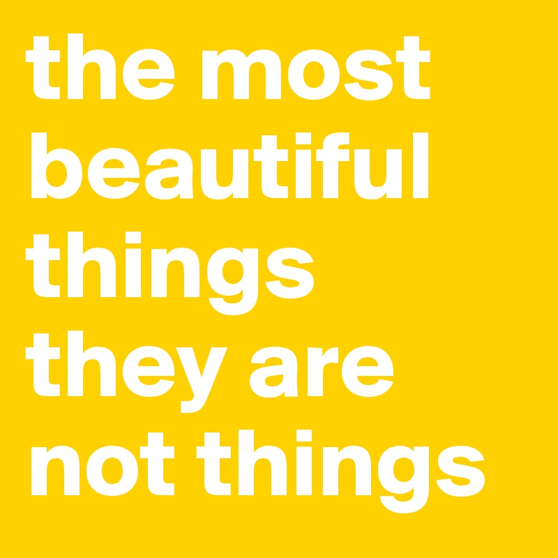 the most beautiful things they are not things