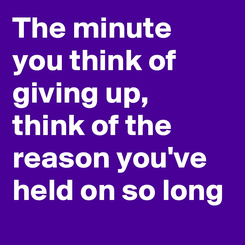 The minute you think of giving up, think of the reason you've held on so long