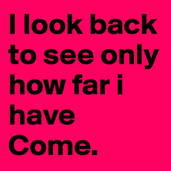 I look back to see only how far i have Come.