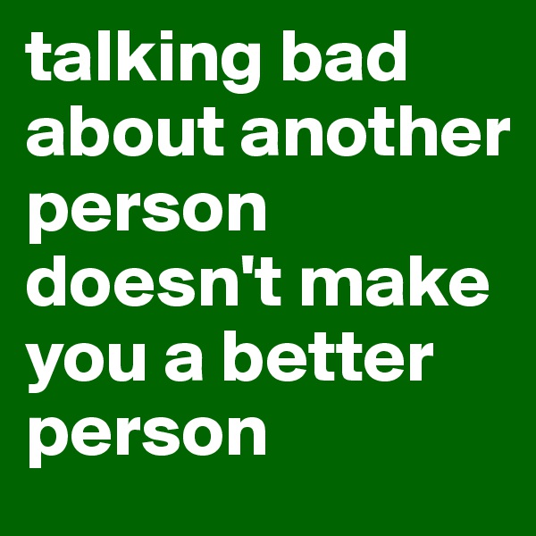 talking bad about another person doesn't make you a better person