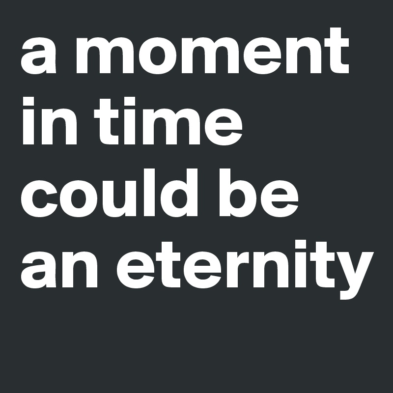 a moment in time could be an eternity