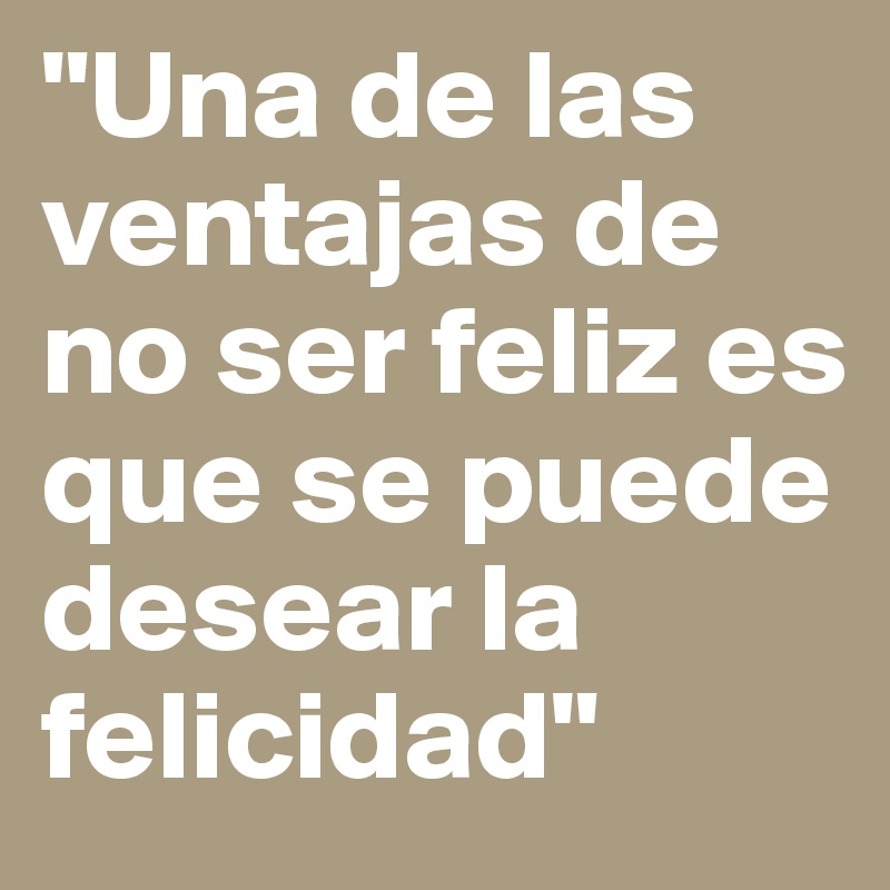 "Una de las ventajas de no ser feliz es que se puede desear la felicidad"