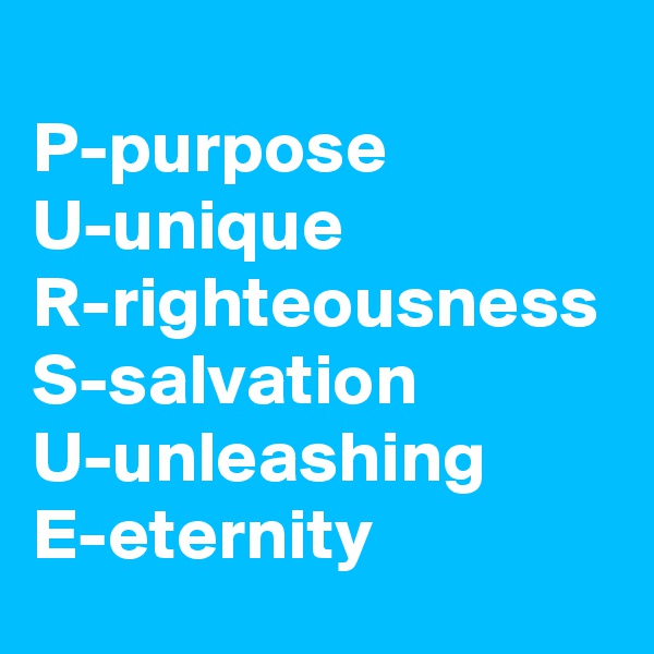 
P-purpose
U-unique
R-righteousness
S-salvation
U-unleashing
E-eternity