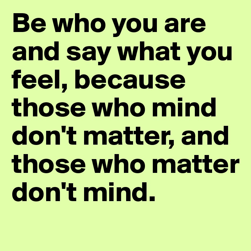 Be who you are and say what you feel, because those who mind don't matter, and those who matter don't mind.