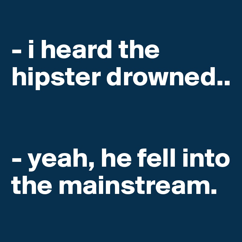 
- i heard the hipster drowned..


- yeah, he fell into the mainstream.
