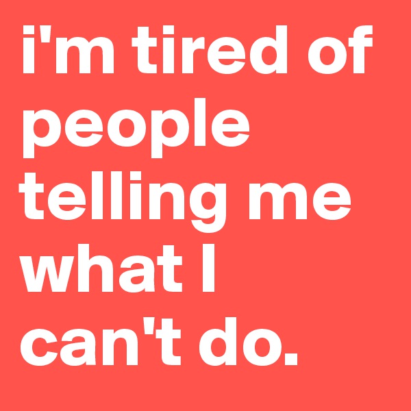 i'm tired of people telling me what I can't do.