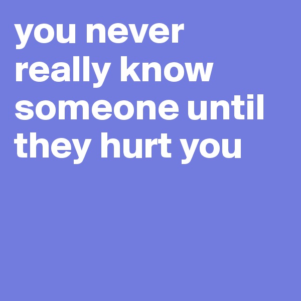 you never really know someone until they hurt you


