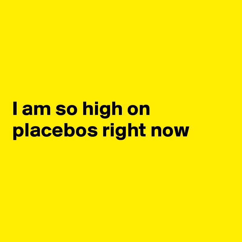 



I am so high on 
placebos right now



