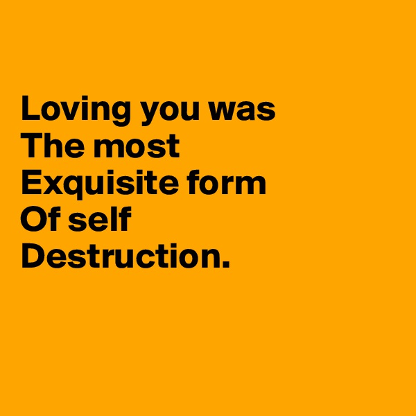

Loving you was 
The most
Exquisite form
Of self
Destruction. 


