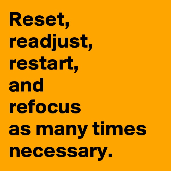 Reset,
readjust,
restart,
and 
refocus 
as many times necessary.