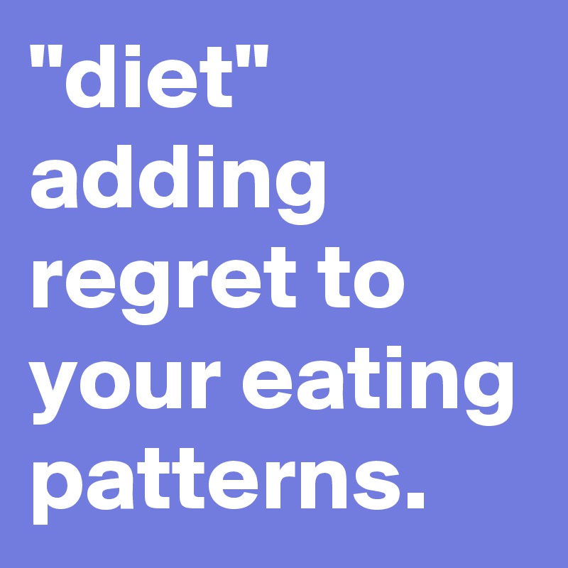 "diet"
adding regret to your eating patterns. 