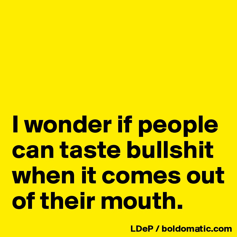 



I wonder if people can taste bullshit when it comes out of their mouth. 