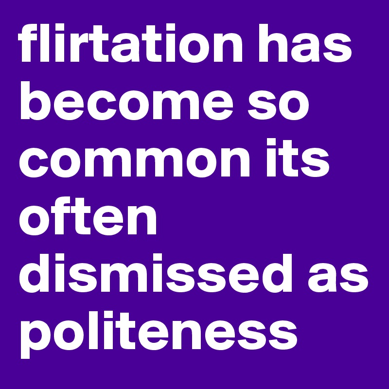 flirtation has become so common its often dismissed as politeness