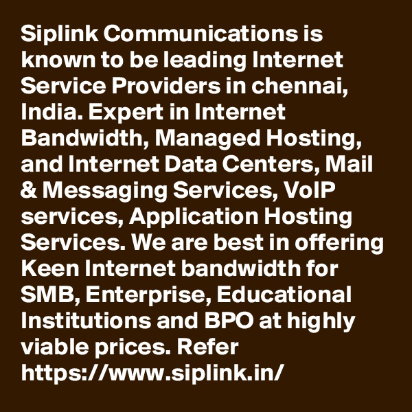 Siplink Communications is known to be leading Internet Service Providers in chennai, India. Expert in Internet Bandwidth, Managed Hosting, and Internet Data Centers, Mail & Messaging Services, VoIP services, Application Hosting Services. We are best in offering Keen Internet bandwidth for SMB, Enterprise, Educational Institutions and BPO at highly viable prices. Refer https://www.siplink.in/