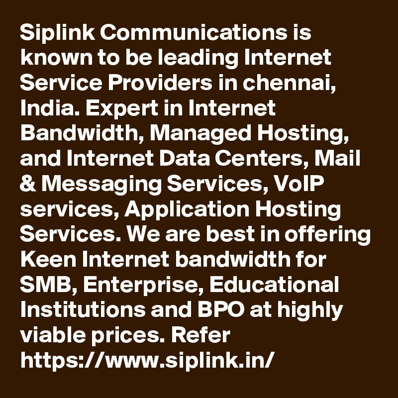 Siplink Communications is known to be leading Internet Service Providers in chennai, India. Expert in Internet Bandwidth, Managed Hosting, and Internet Data Centers, Mail & Messaging Services, VoIP services, Application Hosting Services. We are best in offering Keen Internet bandwidth for SMB, Enterprise, Educational Institutions and BPO at highly viable prices. Refer https://www.siplink.in/