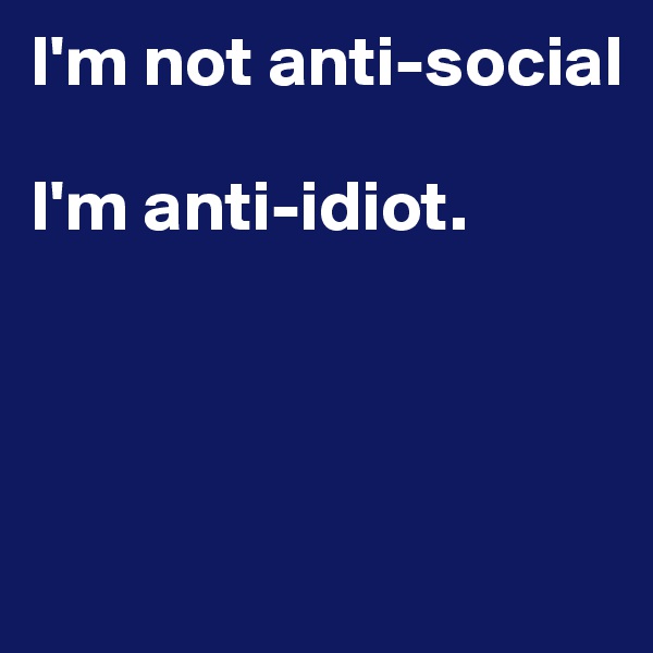 I'm not anti-social

I'm anti-idiot.




