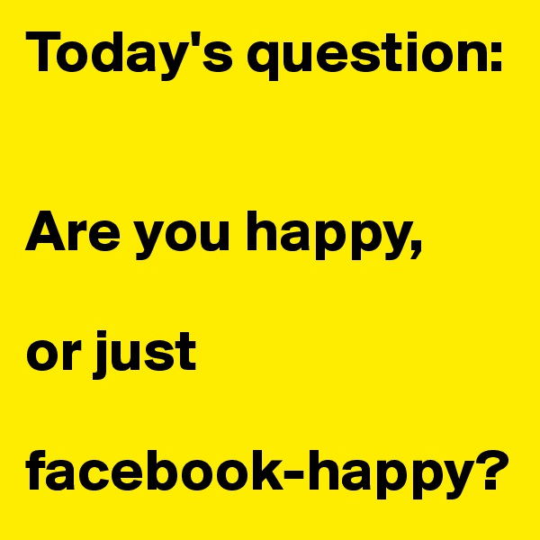 Today's question:


Are you happy, 

or just 

facebook-happy?