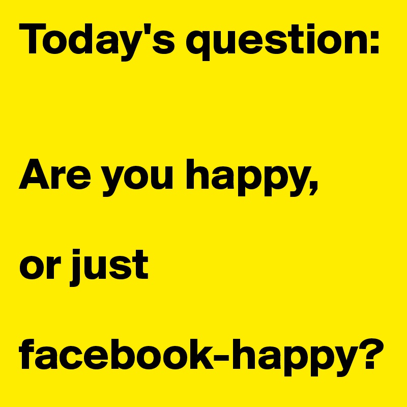 Today's question:


Are you happy, 

or just 

facebook-happy?