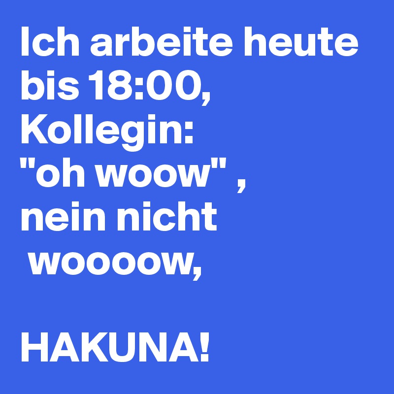 Ich arbeite heute bis 18:00, 
Kollegin: 
"oh woow" ,
nein nicht
 woooow, 

HAKUNA! 