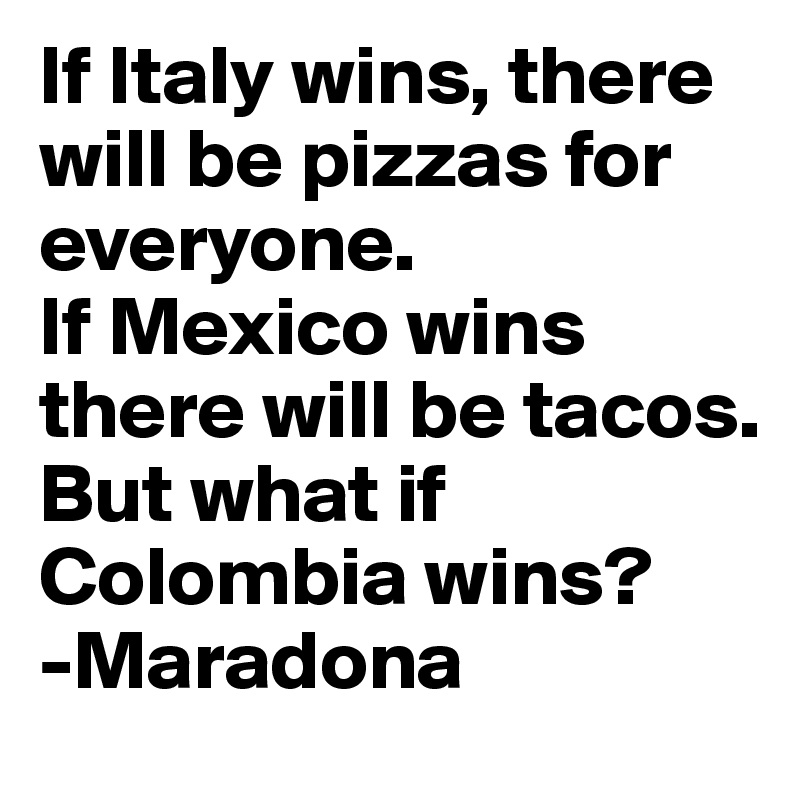 If Italy wins, there will be pizzas for everyone. 
If Mexico wins there will be tacos.          But what if Colombia wins? 
-Maradona