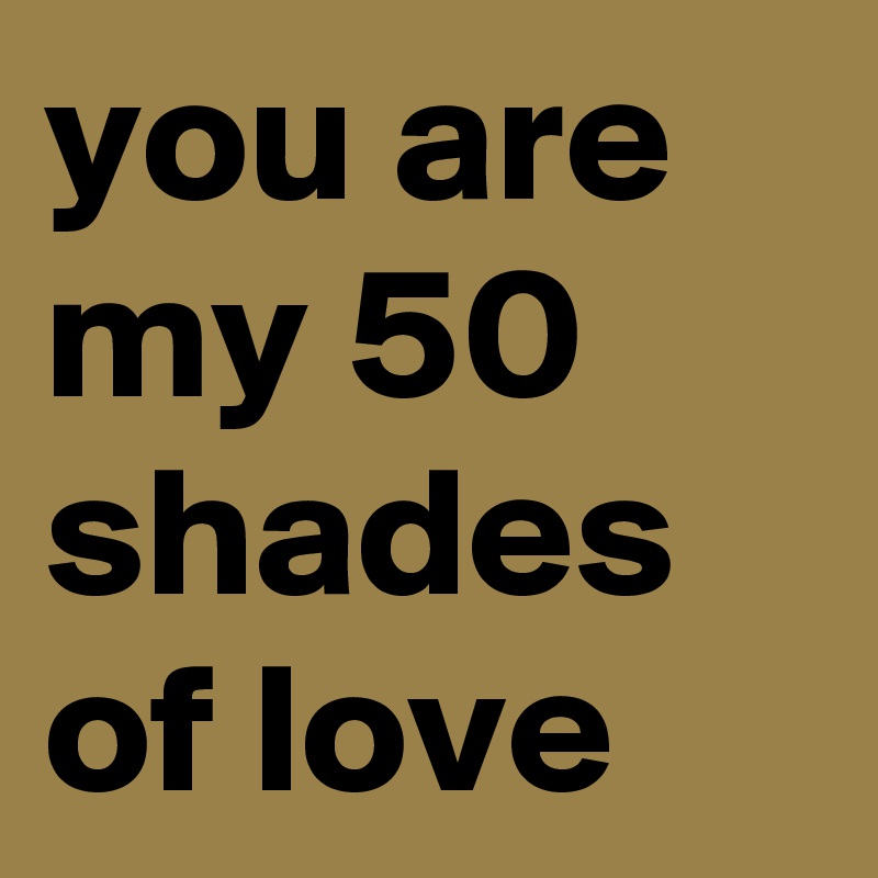 you are my 50 shades of love