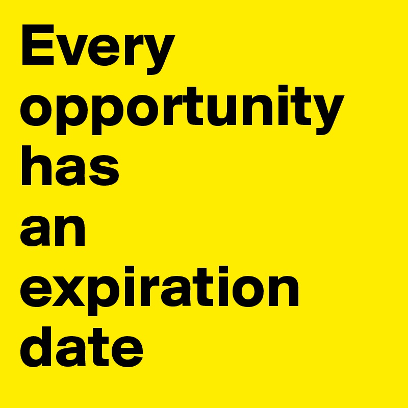 Every opportunity has 
an 
expiration 
date
