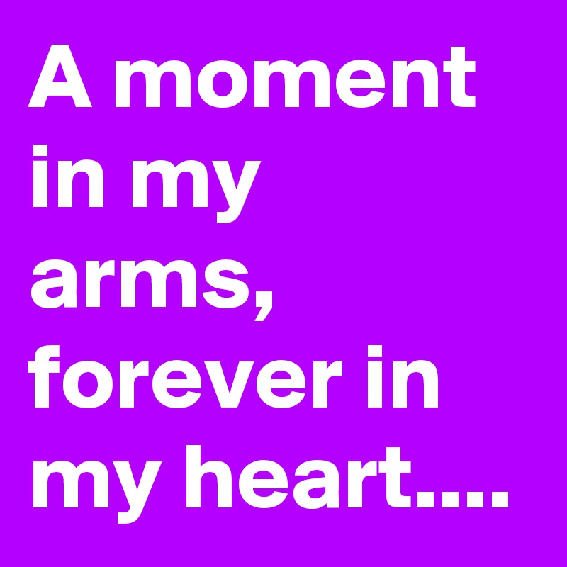 A moment in my arms, forever in my heart....
