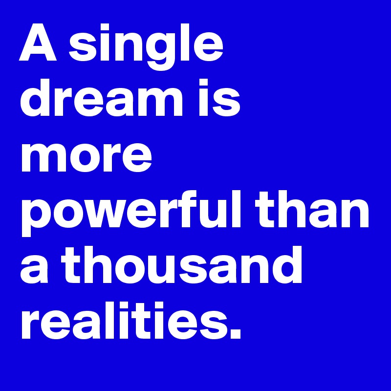 A single dream is more powerful than a thousand realities.