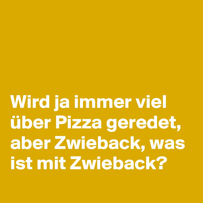 



Wird ja immer viel über Pizza geredet, aber Zwieback, was ist mit Zwieback?