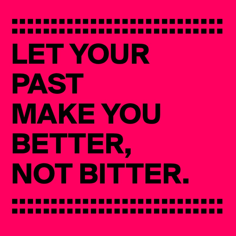 :::::::::::::::::::::::::::
LET YOUR PAST 
MAKE YOU 
BETTER, 
NOT BITTER.
:::::::::::::::::::::::::::